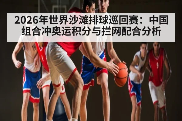 2026年世界沙滩排球巡回赛：中国组合冲奥运积分与拦网配合分析
